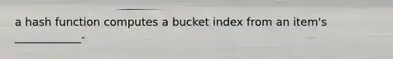 a hash function computes a bucket index from an item's ____________-