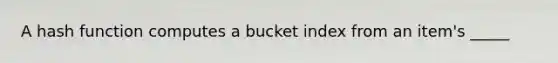 A hash function computes a bucket index from an item's _____