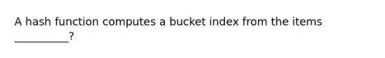 A hash function computes a bucket index from the items __________?