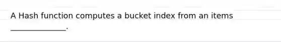 A Hash function computes a bucket index from an items ______________.