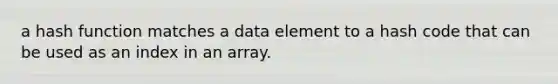 a hash function matches a data element to a hash code that can be used as an index in an array.