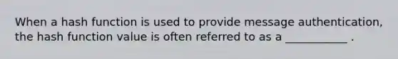 When a hash function is used to provide message authentication, the hash function value is often referred to as a ___________ .