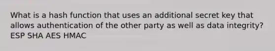 What is a hash function that uses an additional secret key that allows authentication of the other party as well as data integrity? ESP SHA AES HMAC