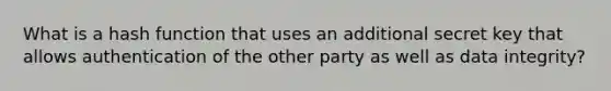 What is a hash function that uses an additional secret key that allows authentication of the other party as well as data integrity?