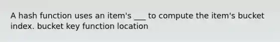 A hash function uses an item's ___ to compute the item's bucket index. bucket key function location