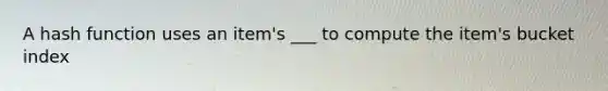 A hash function uses an item's ___ to compute the item's bucket index