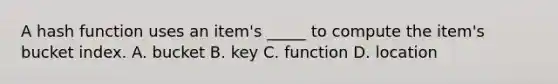 A hash function uses an item's _____ to compute the item's bucket index. A. bucket B. key C. function D. location