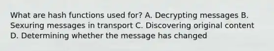 What are hash functions used for? A. Decrypting messages B. Sexuring messages in transport C. Discovering original content D. Determining whether the message has changed