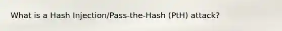 What is a Hash Injection/Pass-the-Hash (PtH) attack?