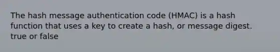 The hash message authentication code (HMAC) is a hash function that uses a key to create a hash, or message digest. true or false