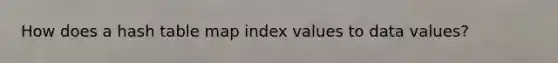 How does a hash table map index values to data values?