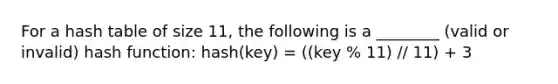 For a hash table of size 11, the following is a ________ (valid or invalid) hash function: hash(key) = ((key % 11) // 11) + 3