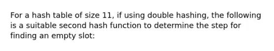 For a hash table of size 11, if using double hashing, the following is a suitable second hash function to determine the step for finding an empty slot: