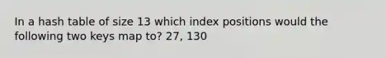 In a hash table of size 13 which index positions would the following two keys map to? 27, 130