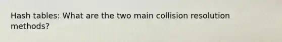 Hash tables: What are the two main collision resolution methods?