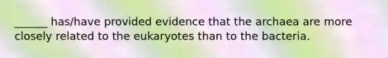 ______ has/have provided evidence that the archaea are more closely related to the eukaryotes than to the bacteria.