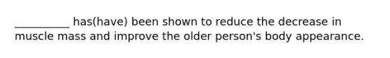 __________ has(have) been shown to reduce the decrease in muscle mass and improve the older person's body appearance.