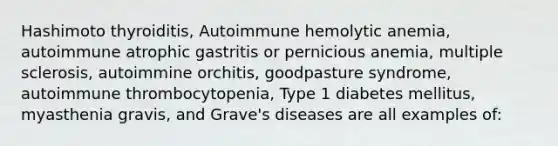 Hashimoto thyroiditis, Autoimmune hemolytic anemia, autoimmune atrophic gastritis or pernicious anemia, multiple sclerosis, autoimmine orchitis, goodpasture syndrome, autoimmune thrombocytopenia, Type 1 diabetes mellitus, myasthenia gravis, and Grave's diseases are all examples of: