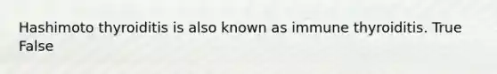 Hashimoto thyroiditis is also known as immune thyroiditis. True False