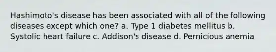 Hashimoto's disease has been associated with all of the following diseases except which one? a. Type 1 diabetes mellitus b. Systolic heart failure c. Addison's disease d. Pernicious anemia