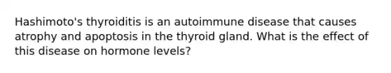 Hashimoto's thyroiditis is an autoimmune disease that causes atrophy and apoptosis in the thyroid gland. What is the effect of this disease on hormone levels?