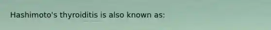 Hashimoto's thyroiditis is also known as: