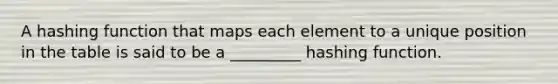 A hashing function that maps each element to a unique position in the table is said to be a _________ hashing function.