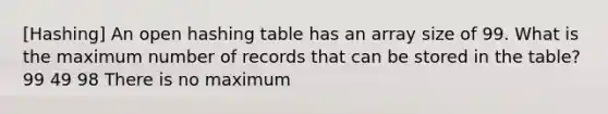 [Hashing] An open hashing table has an array size of 99. What is the maximum number of records that can be stored in the table? 99 49 98 There is no maximum