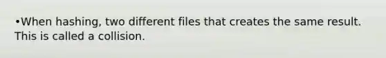 •When hashing, two different files that creates the same result. This is called a collision.