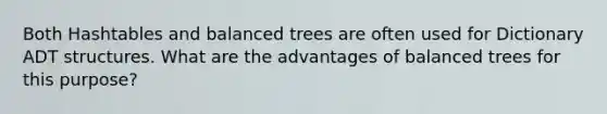 Both Hashtables and balanced trees are often used for Dictionary ADT structures. What are the advantages of balanced trees for this purpose?