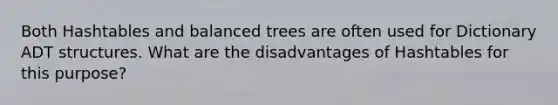 Both Hashtables and balanced trees are often used for Dictionary ADT structures. What are the disadvantages of Hashtables for this purpose?