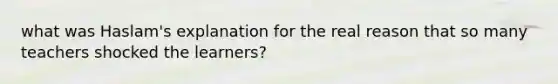 what was Haslam's explanation for the real reason that so many teachers shocked the learners?