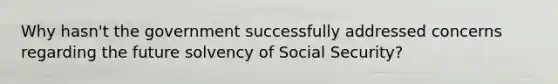 Why hasn't the government successfully addressed concerns regarding the future solvency of Social Security?