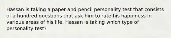 Hassan is taking a paper-and-pencil personality test that consists of a hundred questions that ask him to rate his happiness in various areas of his life. Hassan is taking which type of personality test?