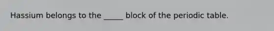 Hassium belongs to the _____ block of the periodic table.