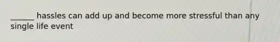 ______ hassles can add up and become more stressful than any single life event