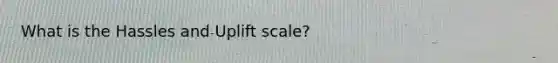 What is the Hassles and Uplift scale?