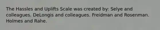 The Hassles and Uplifts Scale was created by: Selye and colleagues. DeLongis and colleagues. Freidman and Rosenman. Holmes and Rahe.