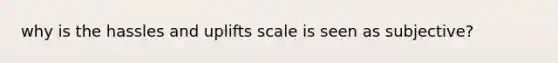 why is the hassles and uplifts scale is seen as subjective?