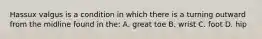 Hassux valgus is a condition in which there is a turning outward from the midline found in the: A. great toe B. wrist C. foot D. hip