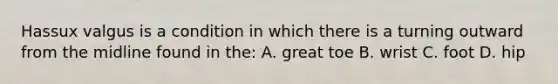 Hassux valgus is a condition in which there is a turning outward from the midline found in the: A. great toe B. wrist C. foot D. hip