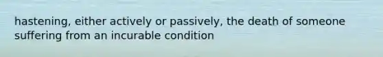 hastening, either actively or passively, the death of someone suffering from an incurable condition