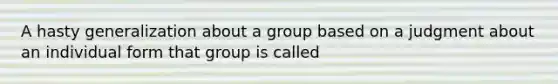 A hasty generalization about a group based on a judgment about an individual form that group is called