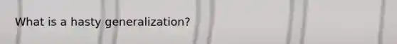 What is a hasty generalization?