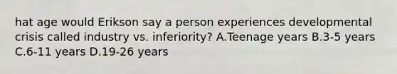 hat age would Erikson say a person experiences developmental crisis called industry vs. inferiority? A.Teenage years B.3-5 years C.6-11 years D.19-26 years