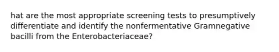 hat are the most appropriate screening tests to presumptively differentiate and identify the nonfermentative Gramnegative bacilli from the Enterobacteriaceae?