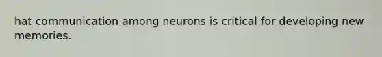 hat communication among neurons is critical for developing new memories.