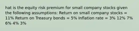 hat is the equity risk premium for small company stocks given the following assumptions: Return on small company stocks = 11% Return on Treasury bonds = 5% Inflation rate = 3% 12% 7% 6% 4% 3%