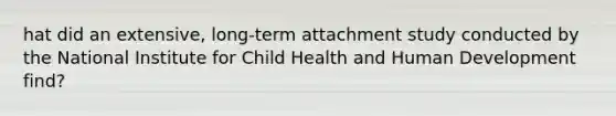 hat did an extensive, long-term attachment study conducted by the National Institute for Child Health and Human Development find?