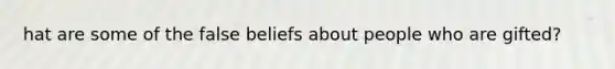 hat are some of the false beliefs about people who are gifted?